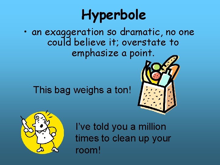 Hyperbole • an exaggeration so dramatic, no one could believe it; overstate to emphasize Hyperbole • an exaggeration so dramatic, no one could believe it; overstate to emphasize