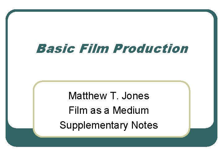 Basic Film Production Matthew T. Jones Film as a Medium Supplementary Notes 