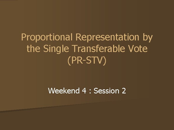 Proportional Representation by the Single Transferable Vote (PR-STV) Weekend 4 : Session 2 