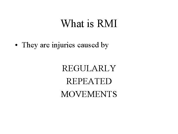 What is RMI • They are injuries caused by REGULARLY REPEATED MOVEMENTS 