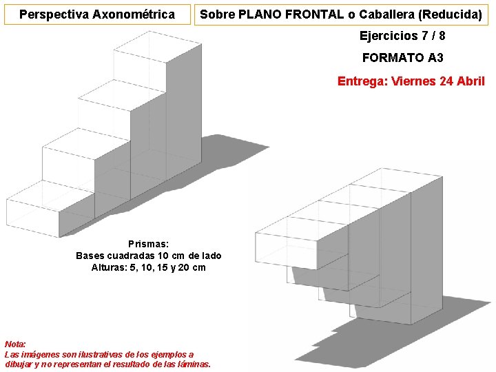 Perspectiva Axonométrica Sobre PLANO FRONTAL o Caballera (Reducida) Ejercicios 7 / 8 FORMATO A Perspectiva Axonométrica Sobre PLANO FRONTAL o Caballera (Reducida) Ejercicios 7 / 8 FORMATO A