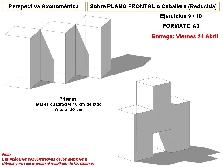 Perspectiva Axonométrica Sobre PLANO FRONTAL o Caballera (Reducida) Ejercicios 9 / 10 FORMATO A Perspectiva Axonométrica Sobre PLANO FRONTAL o Caballera (Reducida) Ejercicios 9 / 10 FORMATO A