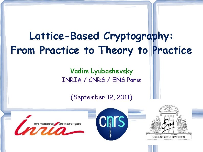 Lattice-Based Cryptography: From Practice to Theory to Practice Vadim Lyubashevsky INRIA / CNRS /