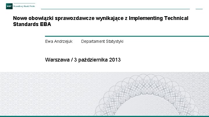 Nowe obowiązki sprawozdawcze wynikające z Implementing Technical Standards EBA Ewa Andrzejuk Departament Statystyki Warszawa