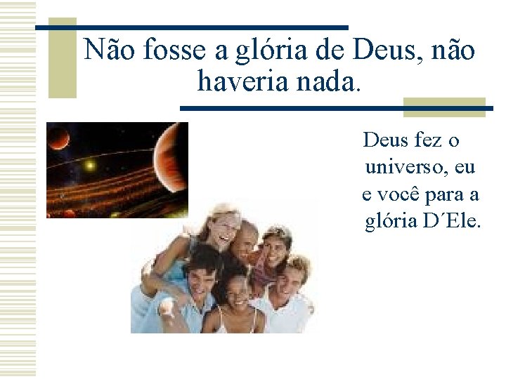 Não fosse a glória de Deus, não haveria nada. Deus fez o universo, eu