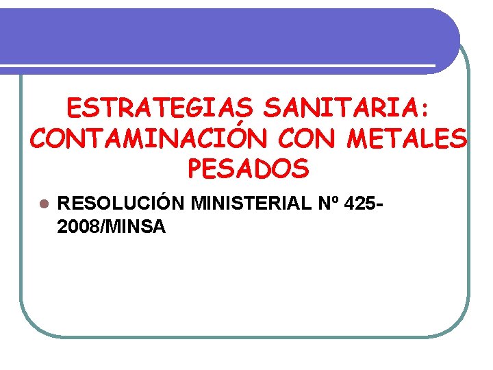 ESTRATEGIAS SANITARIA: CONTAMINACIÓN CON METALES PESADOS l RESOLUCIÓN MINISTERIAL Nº 4252008/MINSA ESTRATEGIAS SANITARIA: CONTAMINACIÓN CON METALES PESADOS l RESOLUCIÓN MINISTERIAL Nº 4252008/MINSA