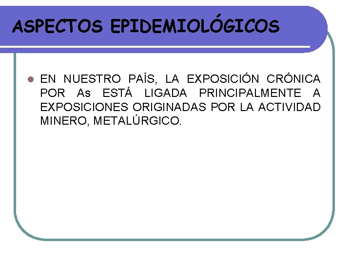 ASPECTOS EPIDEMIOLÓGICOS l EN NUESTRO PAÍS, LA EXPOSICIÓN CRÓNICA POR As ESTÁ LIGADA PRINCIPALMENTE ASPECTOS EPIDEMIOLÓGICOS l EN NUESTRO PAÍS, LA EXPOSICIÓN CRÓNICA POR As ESTÁ LIGADA PRINCIPALMENTE