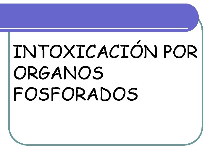 INTOXICACIÓN POR ORGANOS FOSFORADOS INTOXICACIÓN POR ORGANOS FOSFORADOS