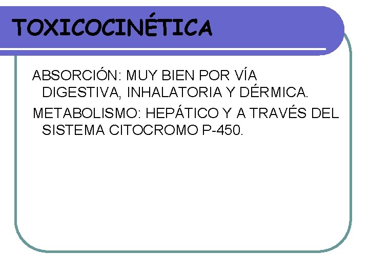 TOXICOCINÉTICA ABSORCIÓN: MUY BIEN POR VÍA DIGESTIVA, INHALATORIA Y DÉRMICA. METABOLISMO: HEPÁTICO Y A TOXICOCINÉTICA ABSORCIÓN: MUY BIEN POR VÍA DIGESTIVA, INHALATORIA Y DÉRMICA. METABOLISMO: HEPÁTICO Y A