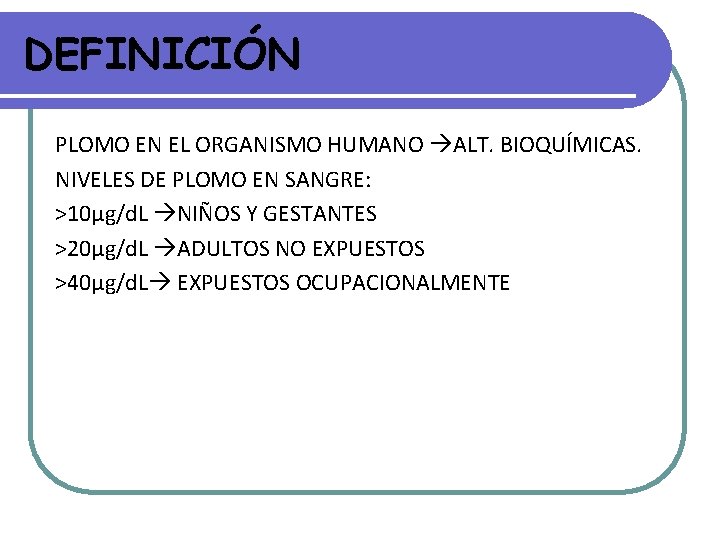 DEFINICIÓN PLOMO EN EL ORGANISMO HUMANO ALT. BIOQUÍMICAS. NIVELES DE PLOMO EN SANGRE: >10µg/d. DEFINICIÓN PLOMO EN EL ORGANISMO HUMANO ALT. BIOQUÍMICAS. NIVELES DE PLOMO EN SANGRE: >10µg/d.