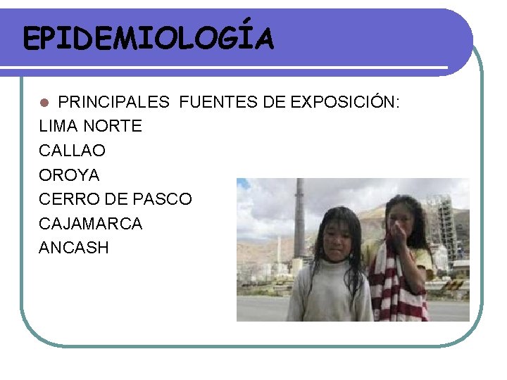 EPIDEMIOLOGÍA PRINCIPALES FUENTES DE EXPOSICIÓN: LIMA NORTE CALLAO OROYA CERRO DE PASCO CAJAMARCA ANCASH EPIDEMIOLOGÍA PRINCIPALES FUENTES DE EXPOSICIÓN: LIMA NORTE CALLAO OROYA CERRO DE PASCO CAJAMARCA ANCASH