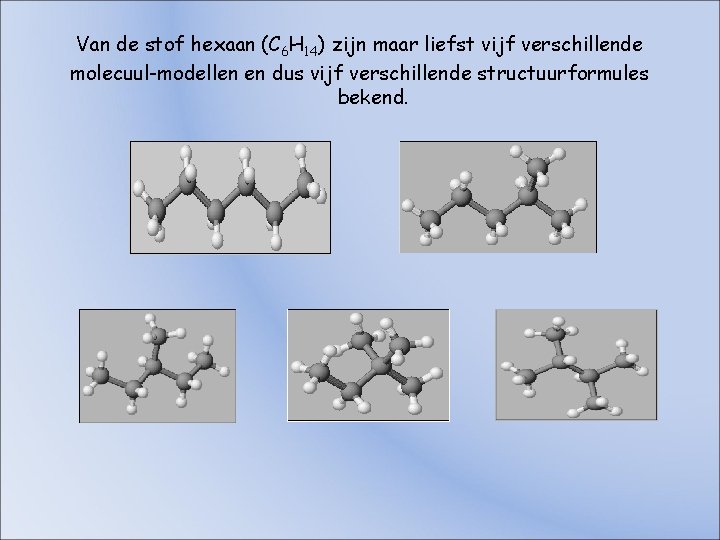 Van de stof hexaan (C 6 H 14) zijn maar liefst vijf verschillende molecuul-modellen Van de stof hexaan (C 6 H 14) zijn maar liefst vijf verschillende molecuul-modellen