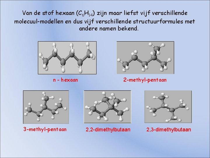 Van de stof hexaan (C 6 H 14) zijn maar liefst vijf verschillende molecuul-modellen Van de stof hexaan (C 6 H 14) zijn maar liefst vijf verschillende molecuul-modellen