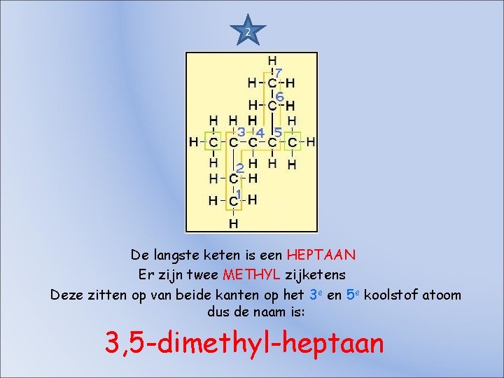 2 De langste keten is een HEPTAAN Er zijn twee METHYL zijketens Deze zitten 2 De langste keten is een HEPTAAN Er zijn twee METHYL zijketens Deze zitten