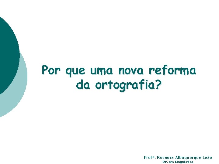 Por que uma nova reforma da ortografia? Profª. Rosaura Albuquerque Leão Dr. em Linguística Por que uma nova reforma da ortografia? Profª. Rosaura Albuquerque Leão Dr. em Linguística