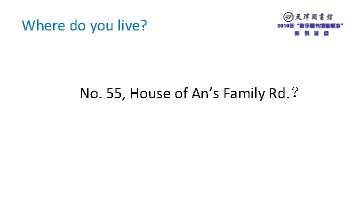 Where do you live? No. 55, House of An’s Family Rd. ？ 