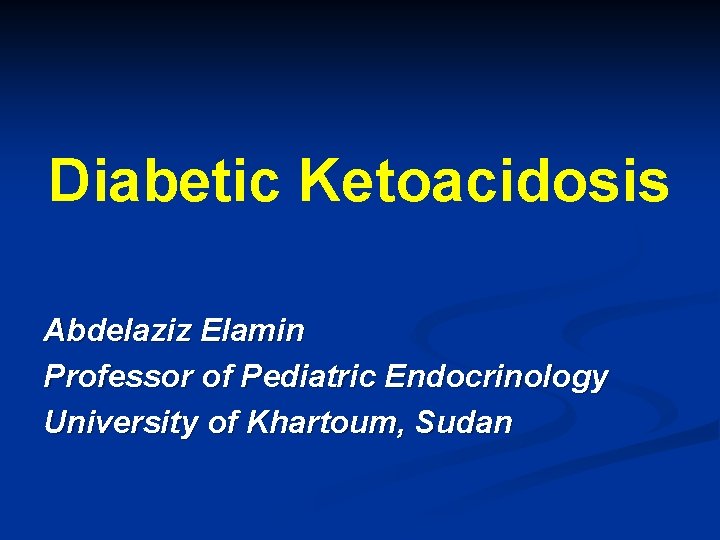 Diabetic Ketoacidosis Abdelaziz Elamin Professor of Pediatric Endocrinology University of Khartoum, Sudan 