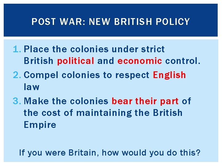 POST WAR: NEW BRITISH POLICY 1. Place the colonies under strict British political and