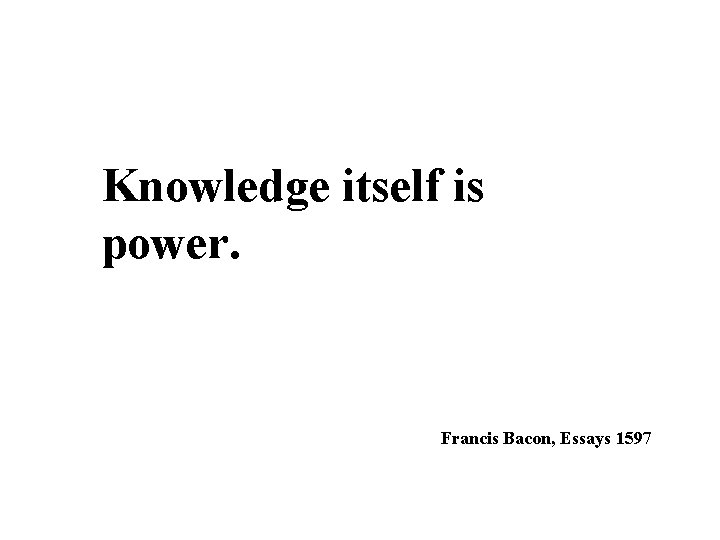 Knowledge itself is power. Francis Bacon, Essays 1597 