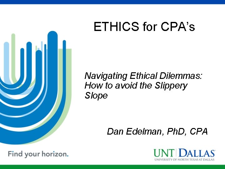 ETHICS for CPA’s Navigating Ethical Dilemmas: How to avoid the Slippery Slope Dan Edelman,