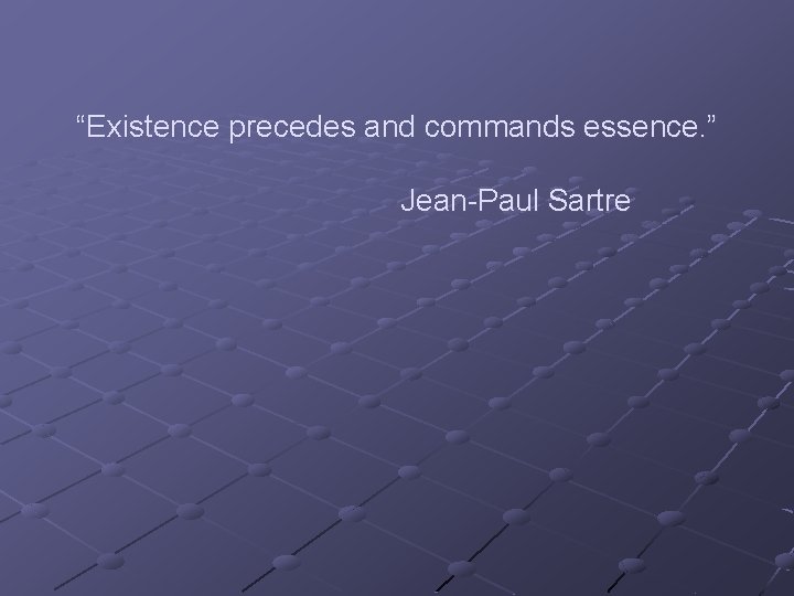 “Existence precedes and commands essence. ” Jean-Paul Sartre 