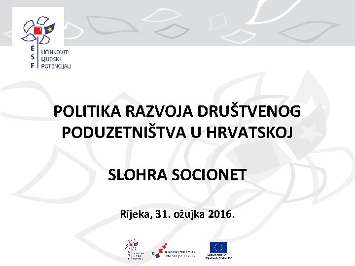 POLITIKA RAZVOJA DRUŠTVENOG PODUZETNIŠTVA U HRVATSKOJ SLOHRA SOCIONET Rijeka, 31. ožujka 2016. EUROPSKA UNIJA