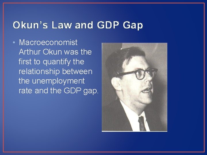 Okun’s Law and GDP Gap • Macroeconomist Arthur Okun was the first to quantify Okun’s Law and GDP Gap • Macroeconomist Arthur Okun was the first to quantify