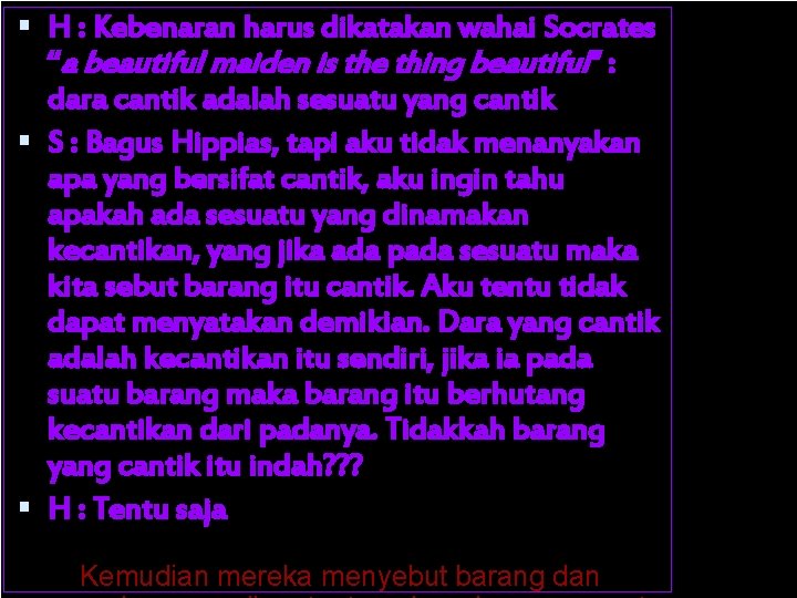  H : Kebenaran harus dikatakan wahai Socrates “a beautiful maiden is the thing