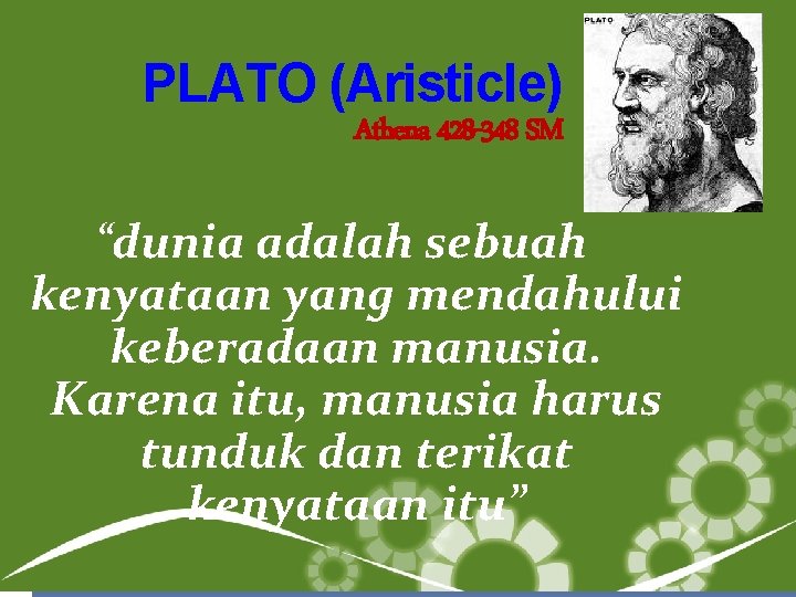 PLATO (Aristicle) Athena 428 -348 SM “dunia adalah sebuah kenyataan yang mendahului keberadaan manusia.