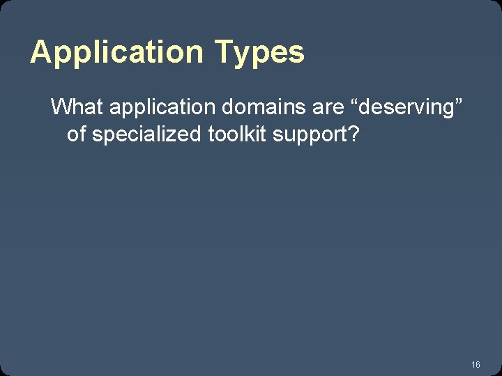 Application Types What application domains are “deserving” of specialized toolkit support? 16 