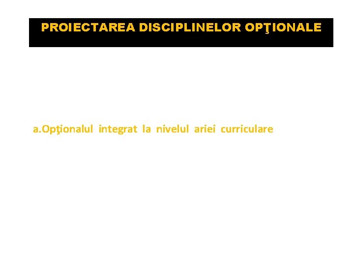 PROIECTAREA DISCIPLINELOR OPŢIONALE Proiectarea curriculum-ului la decizia şcolii are ca repere: • resursele umane