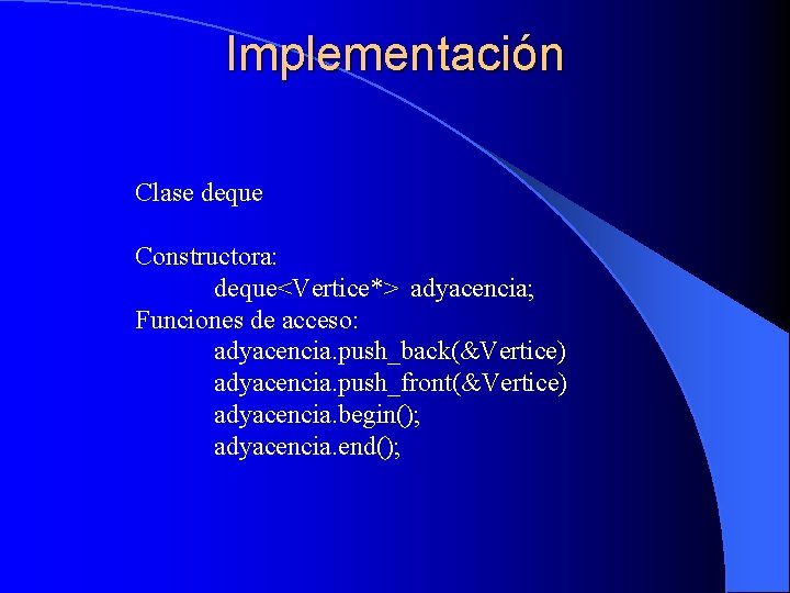 Implementación Clase deque Constructora: deque<Vertice*> adyacencia; Funciones de acceso: adyacencia. push_back(&Vertice) adyacencia. push_front(&Vertice) adyacencia.