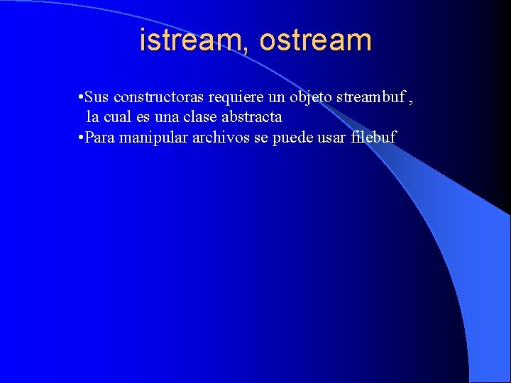 istream, ostream • Sus constructoras requiere un objeto streambuf , la cual es una