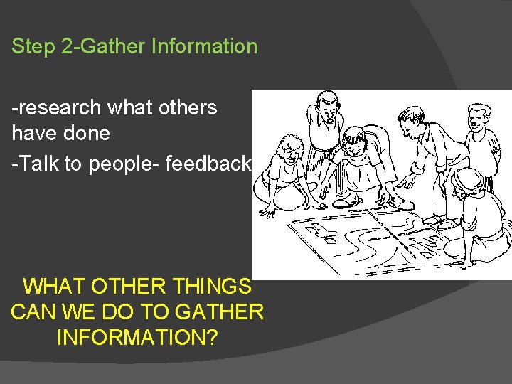 Step 2 -Gather Information -research what others have done -Talk to people- feedback WHAT