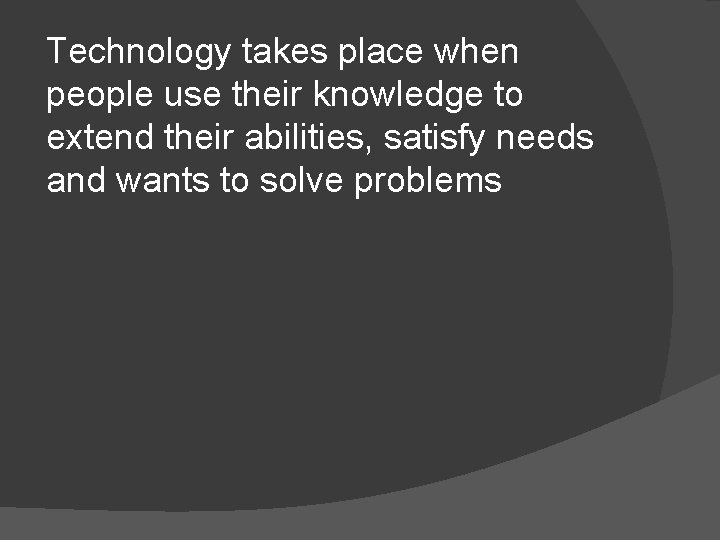 Technology takes place when people use their knowledge to extend their abilities, satisfy needs