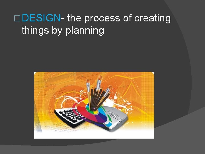 � DESIGN- the process of creating things by planning 