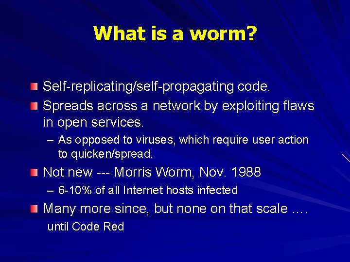 What is a worm? Self-replicating/self-propagating code. Spreads across a network by exploiting flaws in