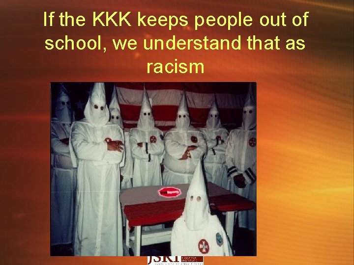 If the KKK keeps people out of school, we understand that as racism 