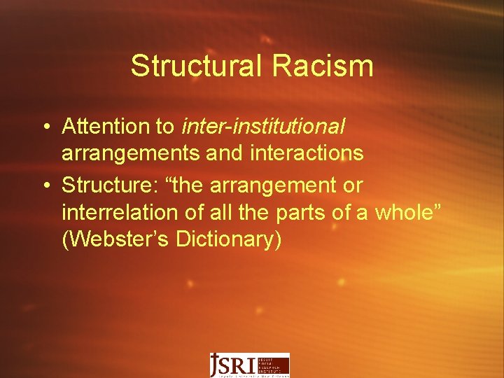 Structural Racism • Attention to inter-institutional arrangements and interactions • Structure: “the arrangement or