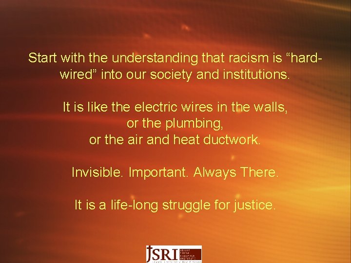 Start with the understanding that racism is “hardwired” into our society and institutions. It