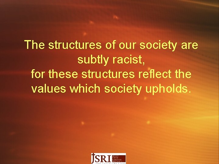 The structures of our society are subtly racist, for these structures reflect the values