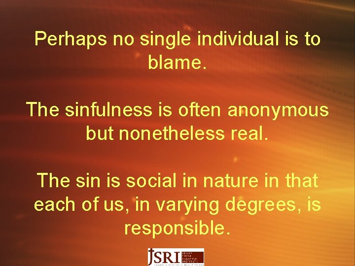 Perhaps no single individual is to blame. The sinfulness is often anonymous but nonetheless