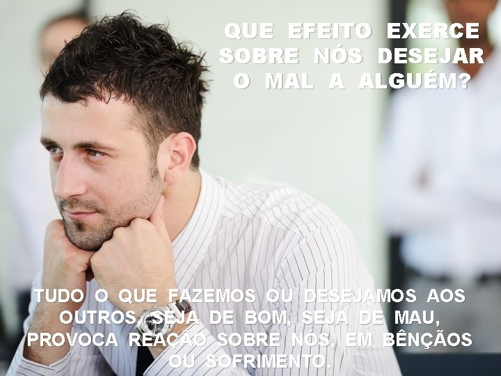 QUE EFEITO EXERCE SOBRE NÓS DESEJAR O MAL A ALGUÉM? TUDO O QUE FAZEMOS