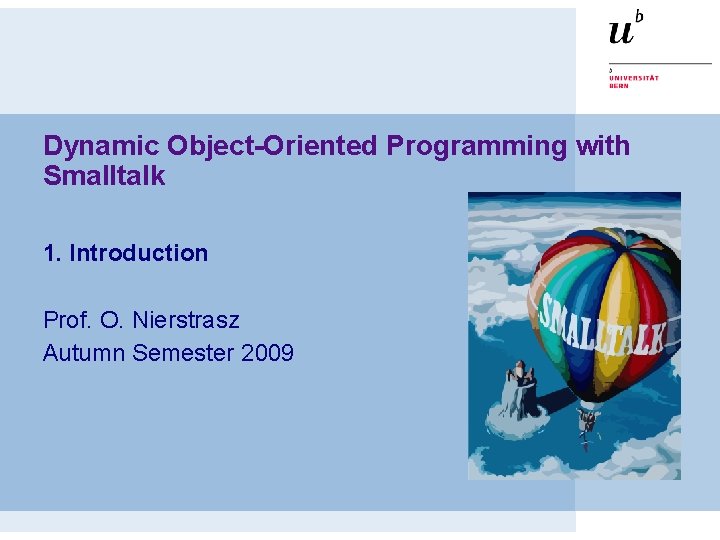 Dynamic Object-Oriented Programming with Smalltalk 1. Introduction Prof. O. Nierstrasz Autumn Semester 2009 