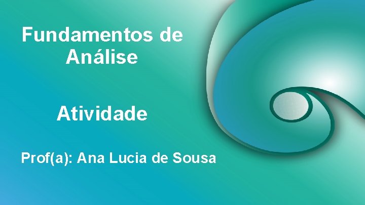 Fundamentos de Análise Atividade Prof(a): Ana Lucia de Sousa 