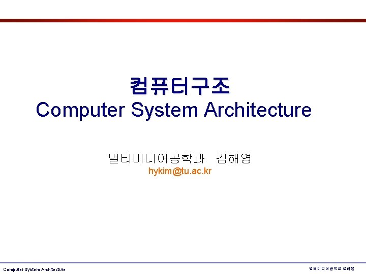컴퓨터구조 Computer System Architecture 멀티미디어공학과 김해영 hykim@tu. ac. kr Computer System Architecture 멀티미디어공학과 김해영 컴퓨터구조 Computer System Architecture 멀티미디어공학과 김해영 hykim@tu. ac. kr Computer System Architecture 멀티미디어공학과 김해영