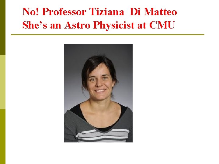 No! Professor Tiziana Di Matteo She’s an Astro Physicist at CMU 
