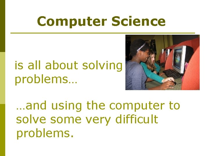 Computer Science is all about solving problems… …and using the computer to solve some