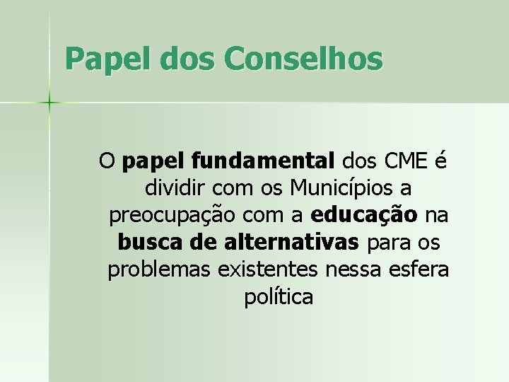 Papel dos Conselhos O papel fundamental dos CME é dividir com os Municípios a