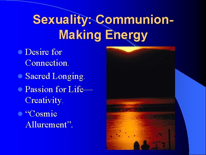 Sexuality: Communion. Making Energy l Desire for Connection. l Sacred Longing. l Passion for